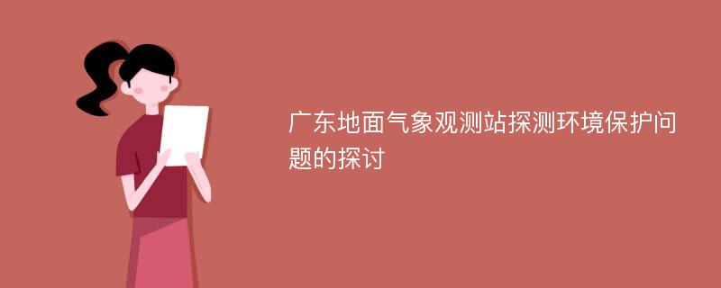 广东地面气象观测站探测环境保护问题的探讨