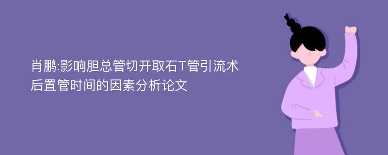 肖鹏:影响胆总管切开取石T管引流术后置管时间的因素分析论文