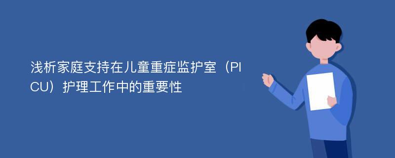 浅析家庭支持在儿童重症监护室（PICU）护理工作中的重要性