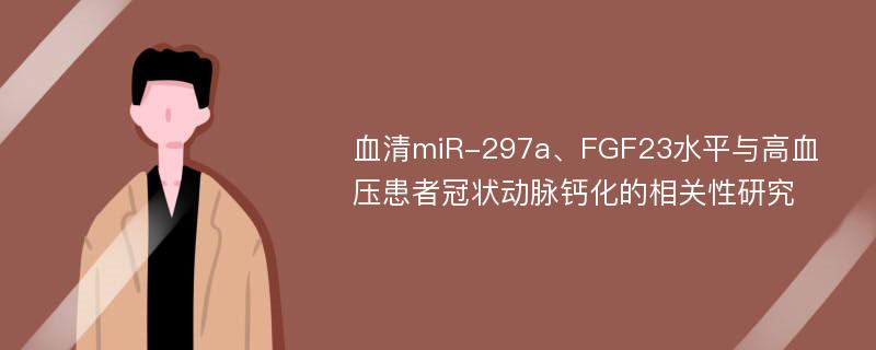 血清miR-297a、FGF23水平与高血压患者冠状动脉钙化的相关性研究