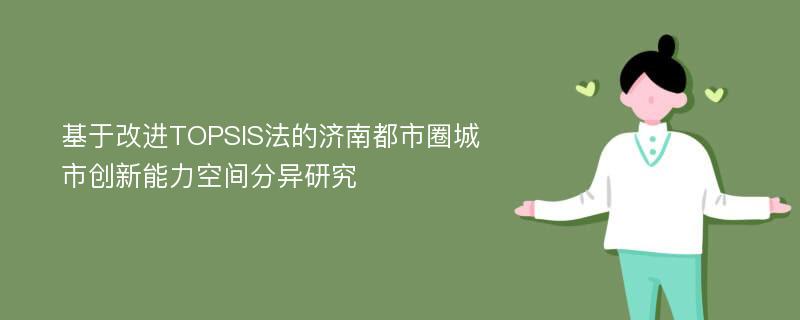 基于改进TOPSIS法的济南都市圈城市创新能力空间分异研究