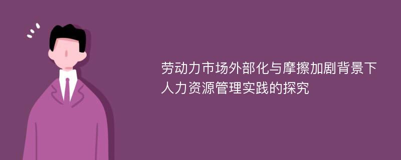 劳动力市场外部化与摩擦加剧背景下人力资源管理实践的探究