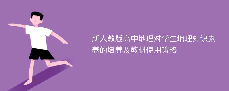 新人教版高中地理对学生地理知识素养的培养及教材使用策略