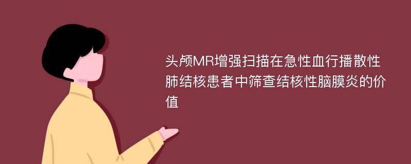 头颅MR增强扫描在急性血行播散性肺结核患者中筛查结核性脑膜炎的价值