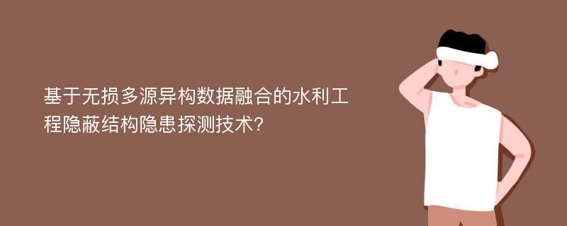 基于无损多源异构数据融合的水利工程隐蔽结构隐患探测技术?