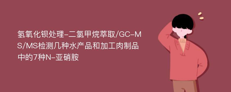 氢氧化钡处理-二氯甲烷萃取/GC-MS/MS检测几种水产品和加工肉制品中的7种N-亚硝胺