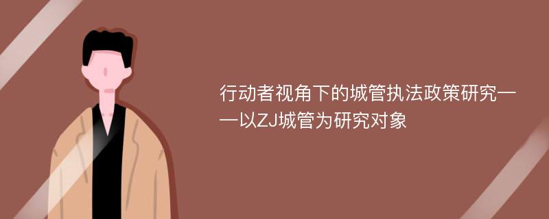 行动者视角下的城管执法政策研究——以ZJ城管为研究对象