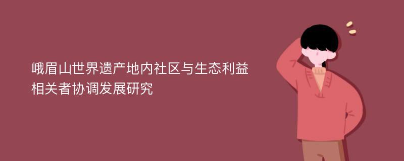 峨眉山世界遗产地内社区与生态利益相关者协调发展研究