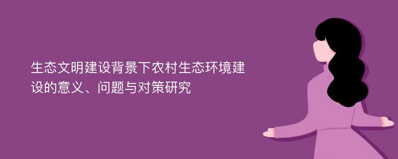 生态文明建设背景下农村生态环境建设的意义、问题与对策研究