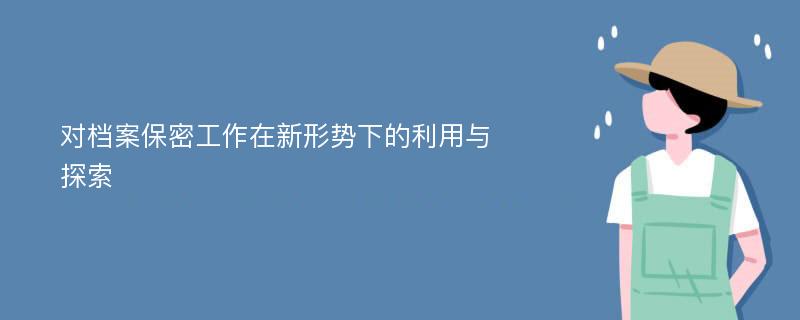 对档案保密工作在新形势下的利用与探索