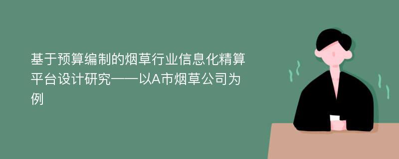 基于预算编制的烟草行业信息化精算平台设计研究——以A市烟草公司为例