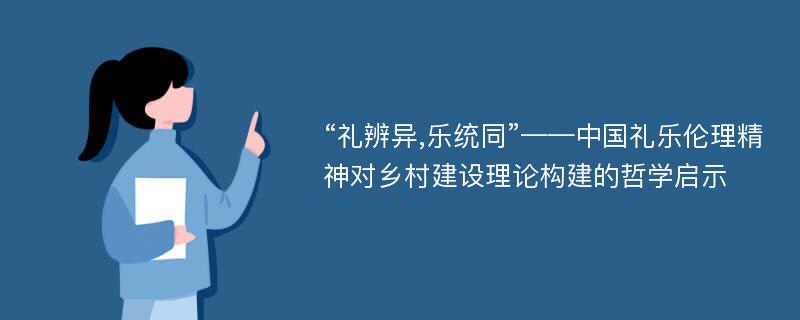 “礼辨异,乐统同”——中国礼乐伦理精神对乡村建设理论构建的哲学启示