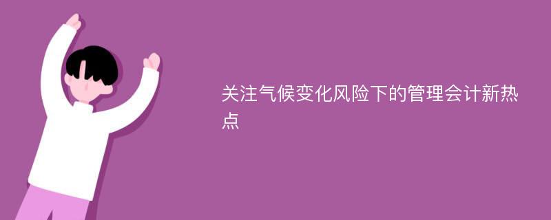 关注气候变化风险下的管理会计新热点