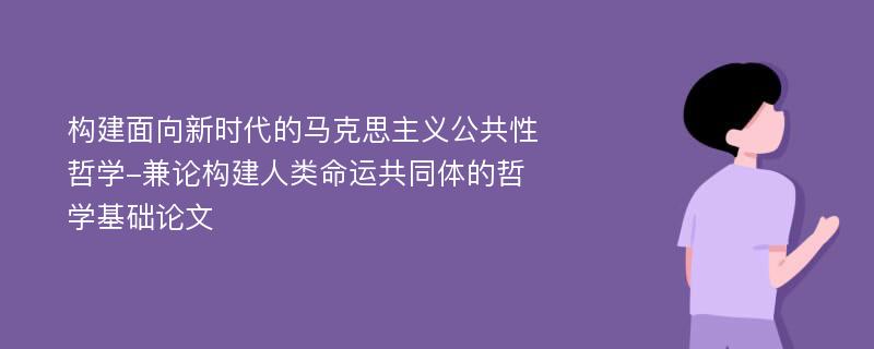 构建面向新时代的马克思主义公共性哲学-兼论构建人类命运共同体的哲学基础论文