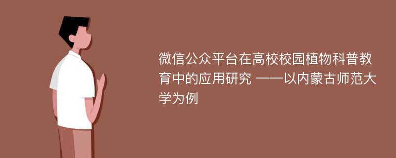 微信公众平台在高校校园植物科普教育中的应用研究 ——以内蒙古师范大学为例