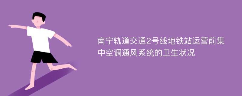 南宁轨道交通2号线地铁站运营前集中空调通风系统的卫生状况