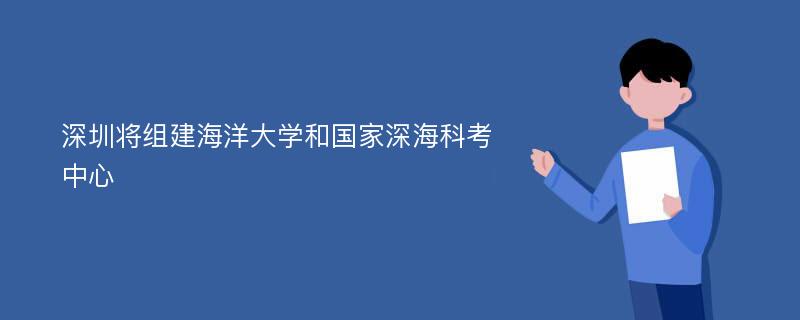 深圳将组建海洋大学和国家深海科考中心