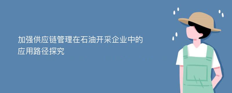 加强供应链管理在石油开采企业中的应用路径探究