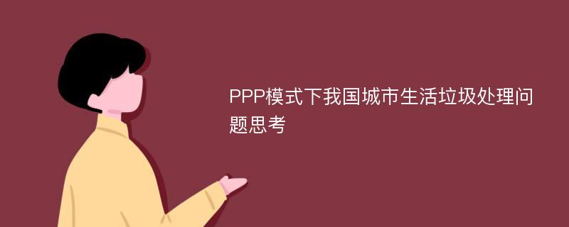 PPP模式下我国城市生活垃圾处理问题思考