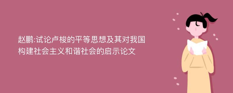 赵鹏:试论卢梭的平等思想及其对我国构建社会主义和谐社会的启示论文