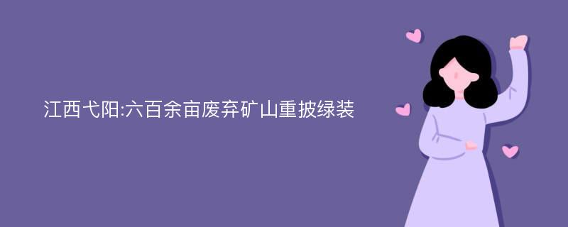 江西弋阳:六百余亩废弃矿山重披绿装