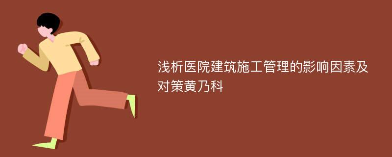 浅析医院建筑施工管理的影响因素及对策黄乃科