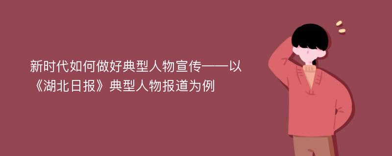 新时代如何做好典型人物宣传——以《湖北日报》典型人物报道为例