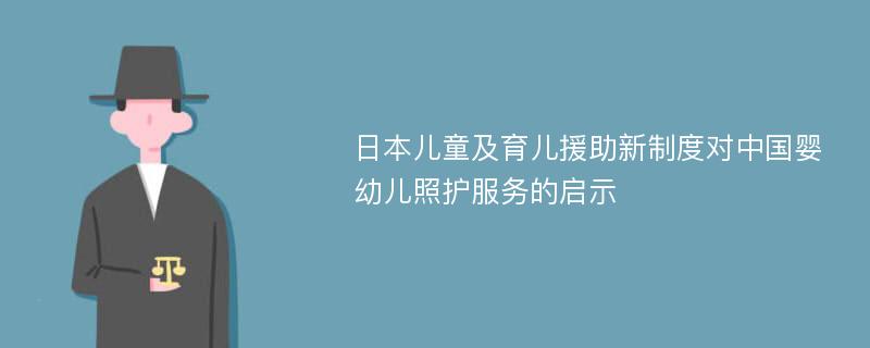 日本儿童及育儿援助新制度对中国婴幼儿照护服务的启示