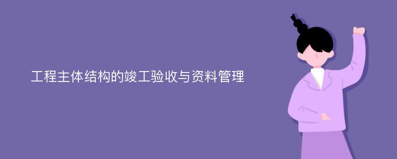 工程主体结构的竣工验收与资料管理