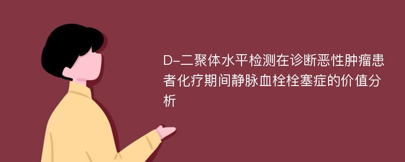 D-二聚体水平检测在诊断恶性肿瘤患者化疗期间静脉血栓栓塞症的价值分析