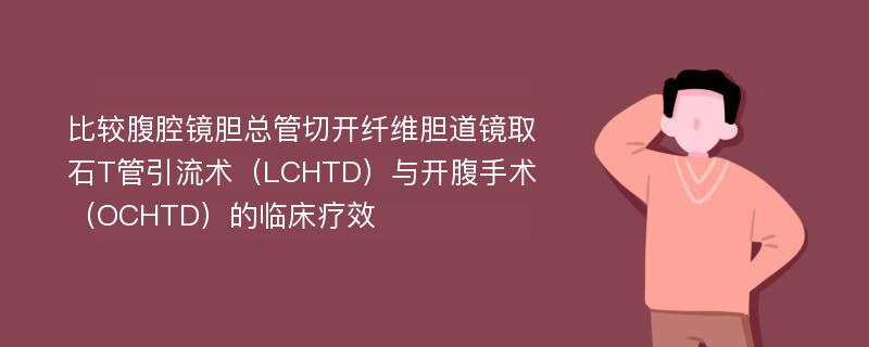 比较腹腔镜胆总管切开纤维胆道镜取石T管引流术（LCHTD）与开腹手术（OCHTD）的临床疗效