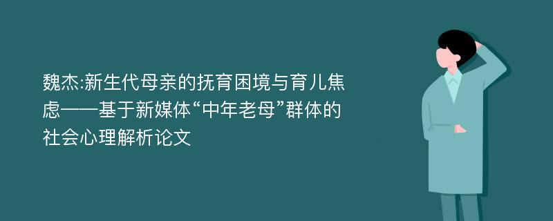 魏杰:新生代母亲的抚育困境与育儿焦虑——基于新媒体“中年老母”群体的社会心理解析论文