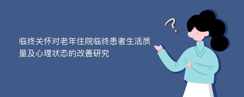 临终关怀对老年住院临终患者生活质量及心理状态的改善研究