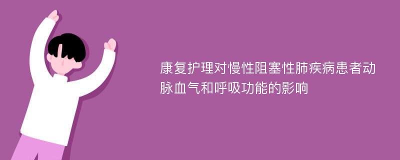 康复护理对慢性阻塞性肺疾病患者动脉血气和呼吸功能的影响