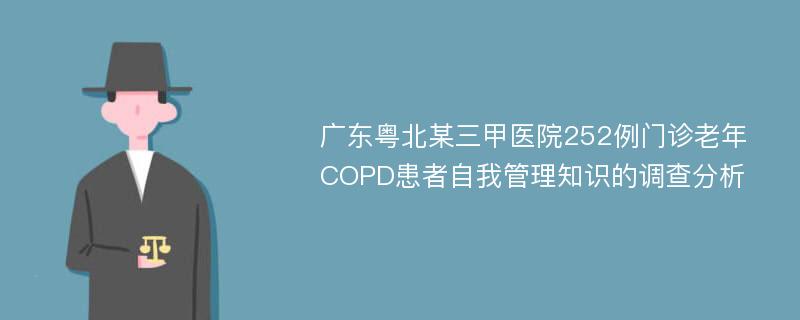 广东粤北某三甲医院252例门诊老年COPD患者自我管理知识的调查分析