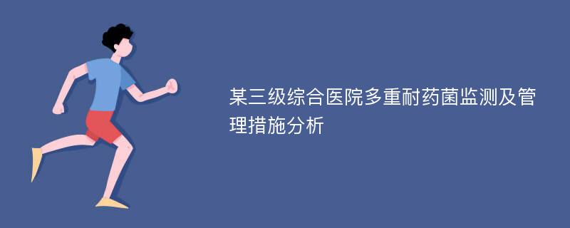 某三级综合医院多重耐药菌监测及管理措施分析