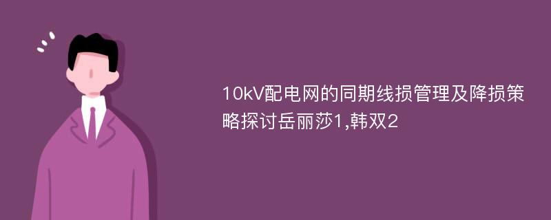 10kV配电网的同期线损管理及降损策略探讨岳丽莎1,韩双2