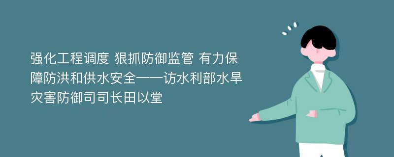 强化工程调度 狠抓防御监管 有力保障防洪和供水安全——访水利部水旱灾害防御司司长田以堂