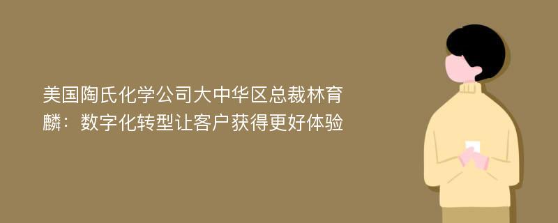 美国陶氏化学公司大中华区总裁林育麟：数字化转型让客户获得更好体验