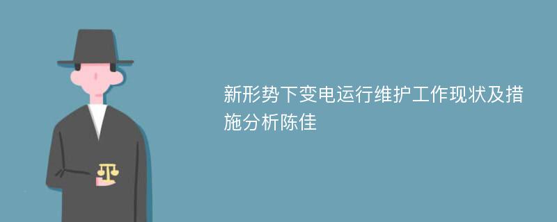 新形势下变电运行维护工作现状及措施分析陈佳