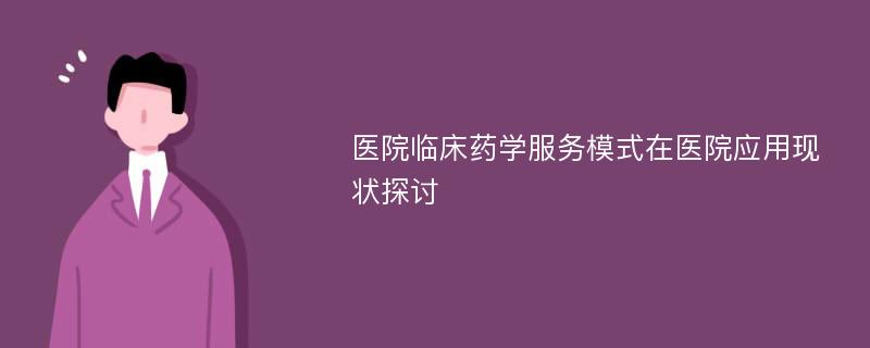 医院临床药学服务模式在医院应用现状探讨