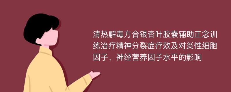 清热解毒方合银杏叶胶囊辅助正念训练治疗精神分裂症疗效及对炎性细胞因子、神经营养因子水平的影响