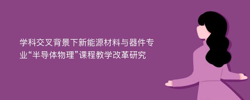 学科交叉背景下新能源材料与器件专业“半导体物理”课程教学改革研究