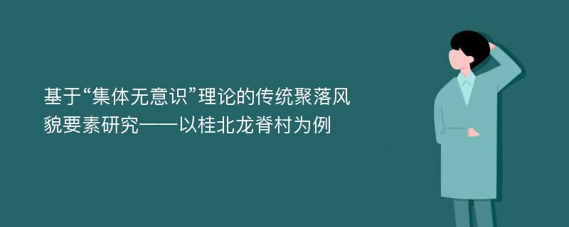 基于“集体无意识”理论的传统聚落风貌要素研究——以桂北龙脊村为例