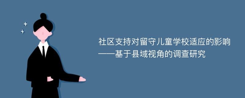 社区支持对留守儿童学校适应的影响——基于县域视角的调查研究