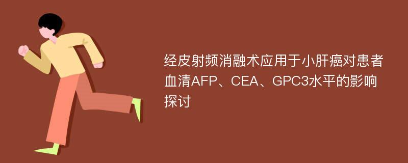 经皮射频消融术应用于小肝癌对患者血清AFP、CEA、GPC3水平的影响探讨