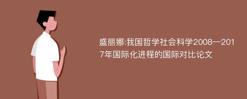 盛丽娜:我国哲学社会科学2008—2017年国际化进程的国际对比论文