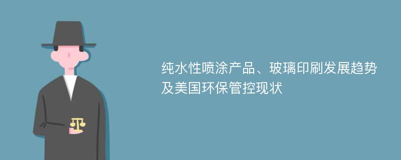 纯水性喷涂产品、玻璃印刷发展趋势及美国环保管控现状