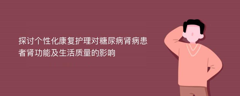 探讨个性化康复护理对糖尿病肾病患者肾功能及生活质量的影响