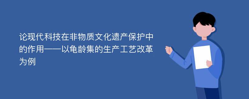 论现代科技在非物质文化遗产保护中的作用——以龟龄集的生产工艺改革为例